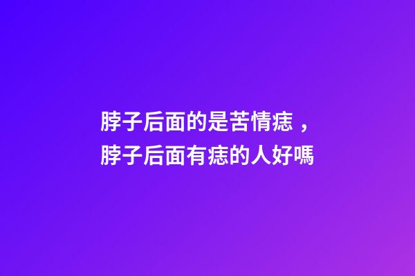 脖子后面的是苦情痣，脖子后面有痣的人好嗎